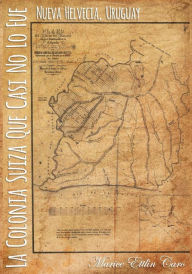 Title: La Colonia Suiza que Casi no lo Fue: Nueva Helvecia, Uruguay, Author: Marice Ettlin Caro