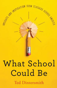 Title: What School Could Be: Insights and Inspiration from Teachers Across America, Author: Ted Dintersmith