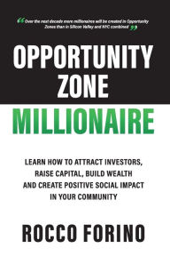 Title: Opportunity Zone Millionaire: Learn How to Attract Investors, Raise Capital, Build Wealth and Create Positive Social Impact In Your Community, Author: Rocco Forino