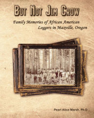 Title: But Not Jim Crow: Family Memories of African American Loggers of Maxville, Oregon, Author: Pearl Alice Marsh