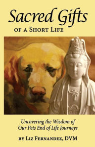 Title: Sacred Gifts Of A Short Life: Uncovering The Wisdom Of Our Pets End Of Life Journeys, Author: Elizabeth Ann Fernandez