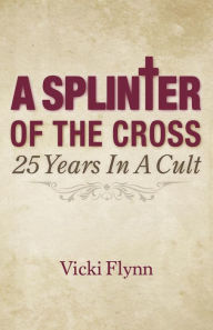 Title: A Splinter of the Cross: 25 Years in a Cult, Author: Vicki Flynn