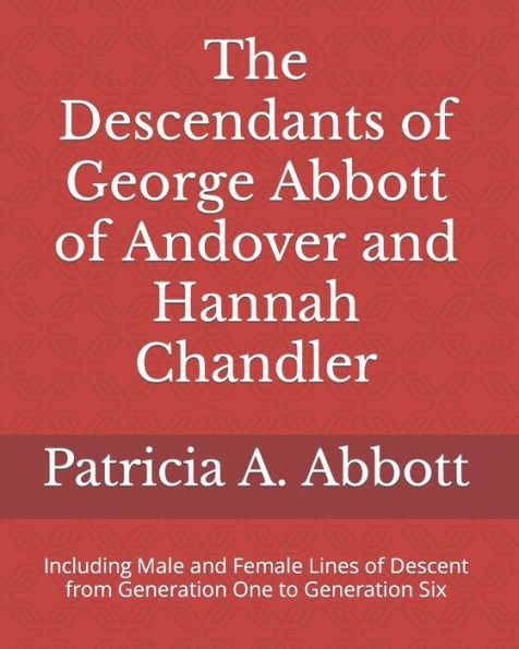 The Descendants of George Abbott of Andover and Hannah Chandler Through Six Generations: Including Male and Female Lines of Descent from Generation One to Generation Six