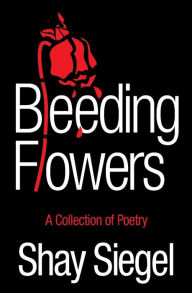Title: Bleeding Flowers: A Collection of Poetry, Author: Shay Siegel
