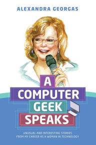 Title: A Computer Geek Speaks: Unusual and interesting stories from my career as a woman in technology, Author: Alexandra Georgas