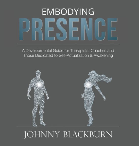 Embodying Presence: A Developmental Guide for Therapists, Coaches and Those Dedicated to Self-Actualization and Awakening