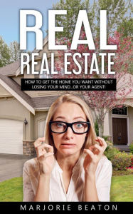 Title: REAL REAL ESTATE How To Get The Home You Want Without Losing Your Mind...Or Your Agent!, Author: Marjorie Beaton