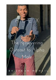 Title: Alex the Persevering Outcast to Alpha Male, Author: Jaron Mcneil