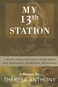 Title: My 13th Station: A Mother Shares Her Son's Tragic Battle with Depression, Alcoholism, and Demons, Author: Theresa Anthony