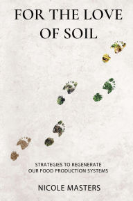 Title: For the Love of Soil: Strategies to Regenerate Our Food Production Systems, Author: Nicole Masters