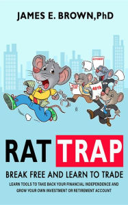 Title: Rat Trap: Break Free and Learn to Trade: Tools to take back your financial independence and grow your own investment or retirement account, Author: PhD James Brown