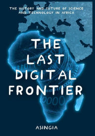 Title: The Last Digital Frontier: The History and Future of Science and Technology in Africa, Author: Brian Asingia