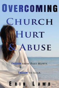 Title: Overcoming Church Hurt & Abuse: Freedom From Past Hurts. Freedom to Soar., Author: Erin Lamb