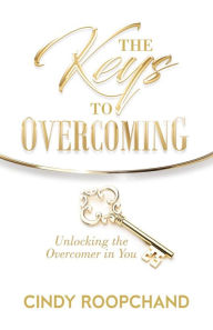 Title: The Keys to Overcoming: Unlocking the Overcomer in You, Author: Cindy Roopchand