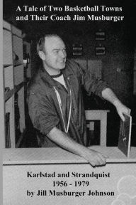 Title: A Tale of Two Basketball Towns and Their Coach Jim Musburger: Strandquist and Karlstad, Minnesota 1956 - 1979, Author: Jill Andrea Johnson