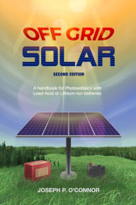 Title: Off Grid Solar: A handbook for Photovoltaics with Lead-Acid or Lithium-Ion batteries, Author: Joseph P O'Connor