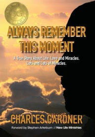 Title: Always Remember This Moment: A True Story About Life, Love and Miracles. Lots and Lots of Miracles., Author: Charles Gardner