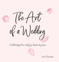 Title: The Art of a Wedding: Celebrating love with joy, humor and grace, Author: Saral Burdette