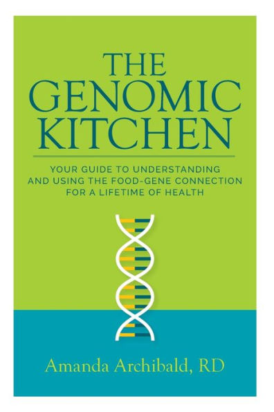 The Genomic Kitchen: Your Guide To Understanding And Using Food-Gene Connection For A Lifetime Of Health