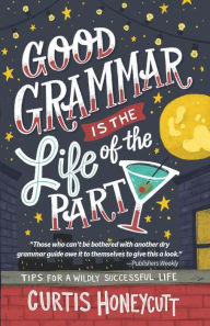 Free pdf downloadable ebooks Good Grammar is the Life of the Party: Tips for a Wildly Successful Life 9780578560038 English version RTF PDF MOBI by Curtis Honeycutt