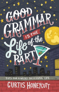 Title: Good Grammar is the Life of the Party: Tips for a Wildly Successful Life, Author: Curtis Honeycutt