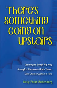 Title: There's Something Going On Upstairs: Learning to Laugh My Way through a Cancerous Brain Tumor, One Chemo Cycle at a Time, Author: Kelly Ann Rodenberg