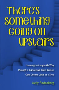 Title: There's Something Going On Upstairs: Learning to Laugh My Way through a Cancerous Brain Tumor, One Chemo Cycle at a Time, Author: Kelly Ann Rodenberg