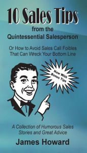 Title: 10 Sales Tips From The Quintessential Salesperson: How to Avoid Sales Call Foibles That Can Wreck Your Bottom Line, Author: James Howard