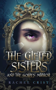 Title: The Gifted Sisters And The Golden Mirror, Author: Rachel Crist
