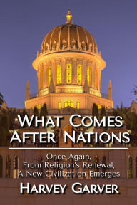 Title: What Comes After Nations?: Once Again, From Religions's Renewal, A New Civilization Emerges., Author: Harvey Garver