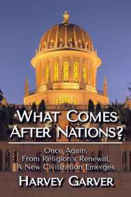 Title: What Comes After Nations?: Once Again, From Religions's Renewal, A New Civilization Emerges., Author: Harvey Garver