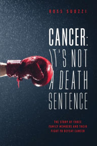 Title: Cancer: It's Not A Death Sentence: The Story Of Three Family Members And Their Fight To Defeat A Deadly Disease, Author: Ross Suozzi