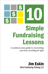 Title: 10 Simple Fundraising Lessons: A common sense guide to overcoming your fear of asking for gifts, Author: Jim Eskin