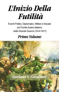 Title: L'INIZIO DELLA FUTILITA': Eventi Diplomatici, Politici,Militare e Navale sul Fronte Italiano Nella Grande Guerra, 1914-1917--, Author: Gaetano V Cavallaro