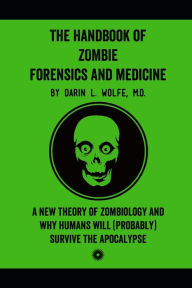 Title: The Handbook of Zombie Forensics and Medicine: A New Theory of Zombiology and Why Humans Will (Probably) Survive the Apocalypse, Author: Darin L. Wolfe