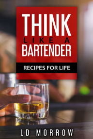 Title: Think Like A Bartender: Recipes for Life, Author: L.D. Morrow