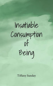 Title: Insatiable Consumption of Being: A Collection of Poems, Writings, and Micro Stories, Author: Tiffany Sunday