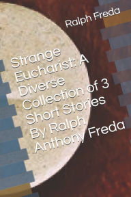 Title: Strange Eucharist: A Diverse Collection of 3 Short Stories By Ralph Anthony Freda, Author: Ralph Anthony Freda