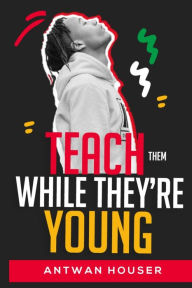 Title: Teach Them While They're Young, Author: Antwan Houser