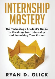 Title: Internship Mastery: The Technology Student's Guide to Crushing Your Internship and Launching Your Career, Author: Ryan D Glick