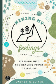 Title: Hiking My Feelings: Stepping Into the Healing Power of Nature, Author: Sydney Williams