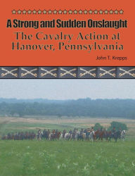 Title: A Strong and Sudden Onslaught: The Cavalry Action at Hanover, Pennsylvania, Author: John T Krepps