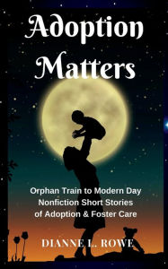 Title: Adoption Matters: Orphan Train to Modern Day Nonfiction Short Stories of Adoption & Foster Care:, Author: Dianne L. Rowe