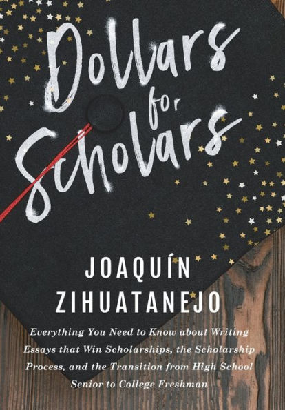 Dollars for Scholars: Everything You Need to Know about Writing Essays that Win Scholarships, the Scholarship Process, and the Transition from High School Senior to College Freshman