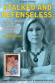 Title: Stalked and Defenseless: :How gun control helped my stalker murder my husband in front of me, Author: Nikki Goeser