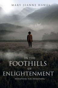 Title: In the Foothills of Enlightenment: Metaphors for Awakening, Author: Mary Jeanne Hawes