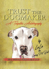 Title: TRUST THE DOGMAKER - A Telepathic Autobiography, Author: LaLa The Loving PitBull