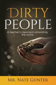 Title: Dirty People: A teacher's classroom untwisting the world., Author: Mr. Nate Gunter