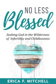 Title: No Less Blessed: Seeking God in the Wilderness of Infertility and Childlessness, Author: Erica F. Mitchell