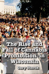 Title: The Rise and Fall of Cannabis Prohibition in Wisconsin, Author: Gary F. Storck